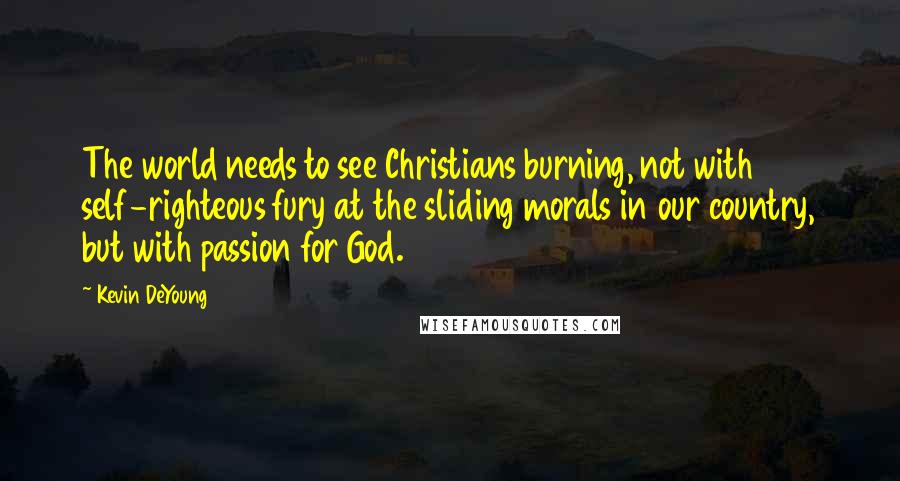 Kevin DeYoung Quotes: The world needs to see Christians burning, not with self-righteous fury at the sliding morals in our country, but with passion for God.