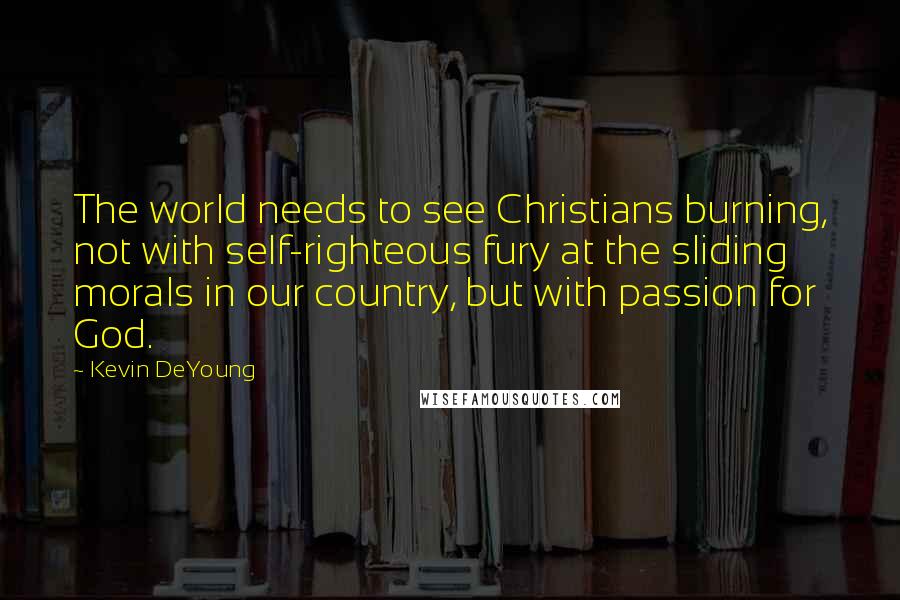 Kevin DeYoung Quotes: The world needs to see Christians burning, not with self-righteous fury at the sliding morals in our country, but with passion for God.