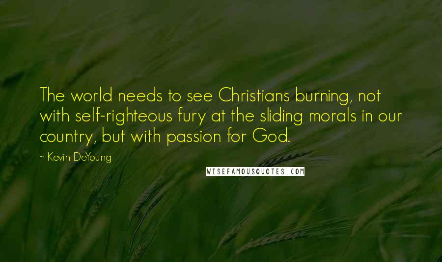 Kevin DeYoung Quotes: The world needs to see Christians burning, not with self-righteous fury at the sliding morals in our country, but with passion for God.