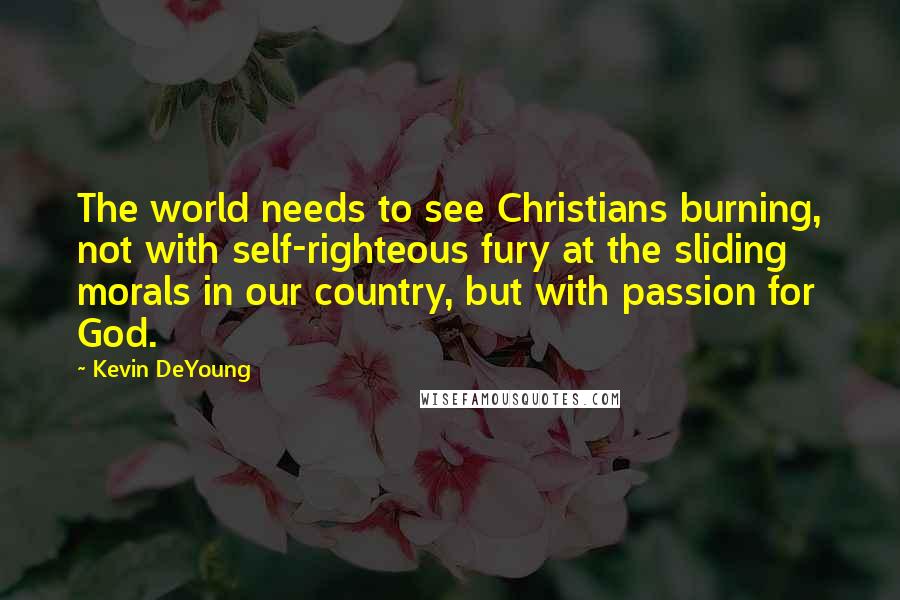 Kevin DeYoung Quotes: The world needs to see Christians burning, not with self-righteous fury at the sliding morals in our country, but with passion for God.