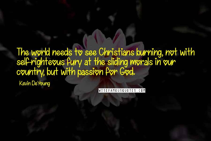 Kevin DeYoung Quotes: The world needs to see Christians burning, not with self-righteous fury at the sliding morals in our country, but with passion for God.