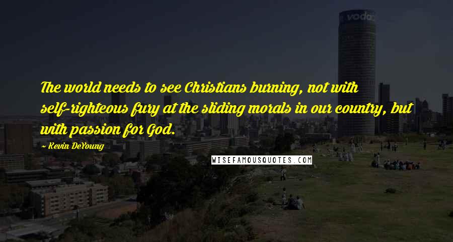 Kevin DeYoung Quotes: The world needs to see Christians burning, not with self-righteous fury at the sliding morals in our country, but with passion for God.