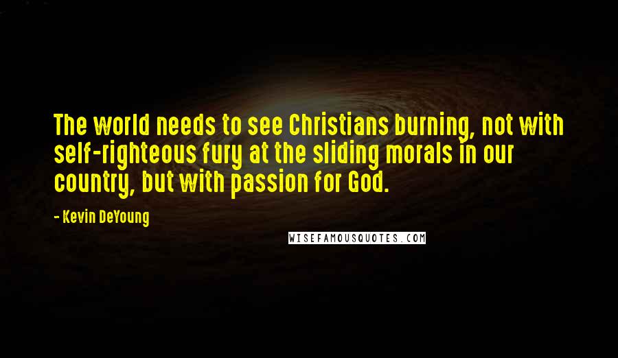 Kevin DeYoung Quotes: The world needs to see Christians burning, not with self-righteous fury at the sliding morals in our country, but with passion for God.