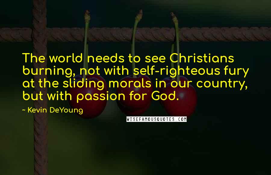 Kevin DeYoung Quotes: The world needs to see Christians burning, not with self-righteous fury at the sliding morals in our country, but with passion for God.