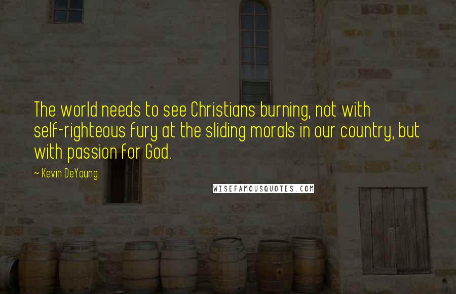 Kevin DeYoung Quotes: The world needs to see Christians burning, not with self-righteous fury at the sliding morals in our country, but with passion for God.