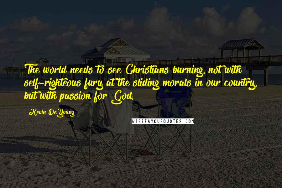 Kevin DeYoung Quotes: The world needs to see Christians burning, not with self-righteous fury at the sliding morals in our country, but with passion for God.