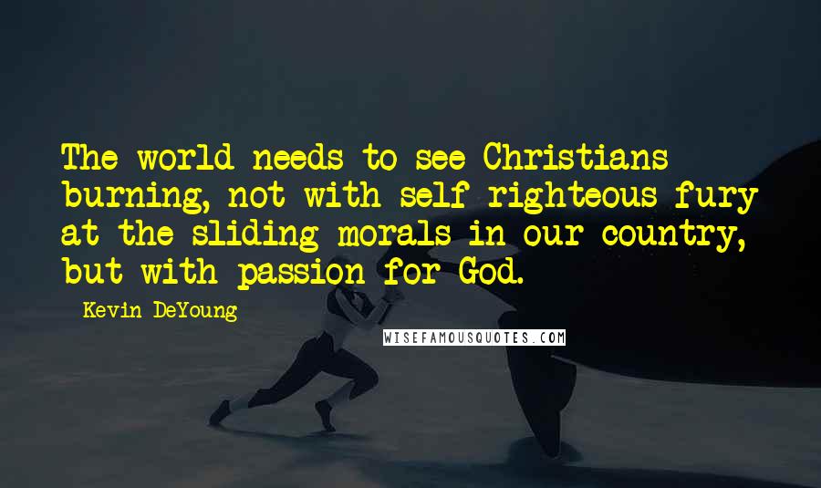 Kevin DeYoung Quotes: The world needs to see Christians burning, not with self-righteous fury at the sliding morals in our country, but with passion for God.