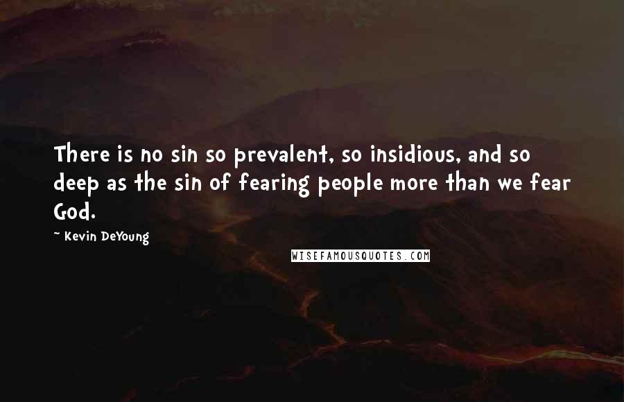 Kevin DeYoung Quotes: There is no sin so prevalent, so insidious, and so deep as the sin of fearing people more than we fear God.