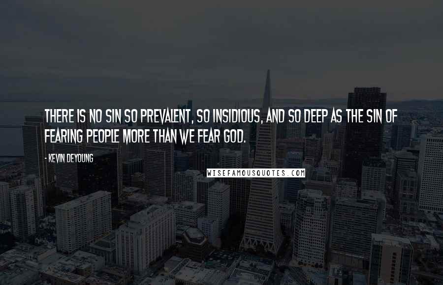 Kevin DeYoung Quotes: There is no sin so prevalent, so insidious, and so deep as the sin of fearing people more than we fear God.