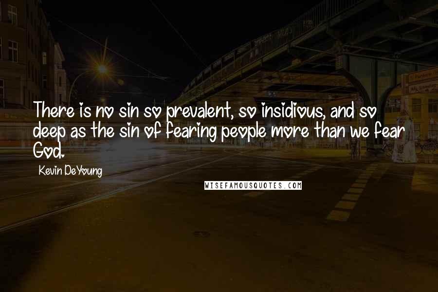 Kevin DeYoung Quotes: There is no sin so prevalent, so insidious, and so deep as the sin of fearing people more than we fear God.