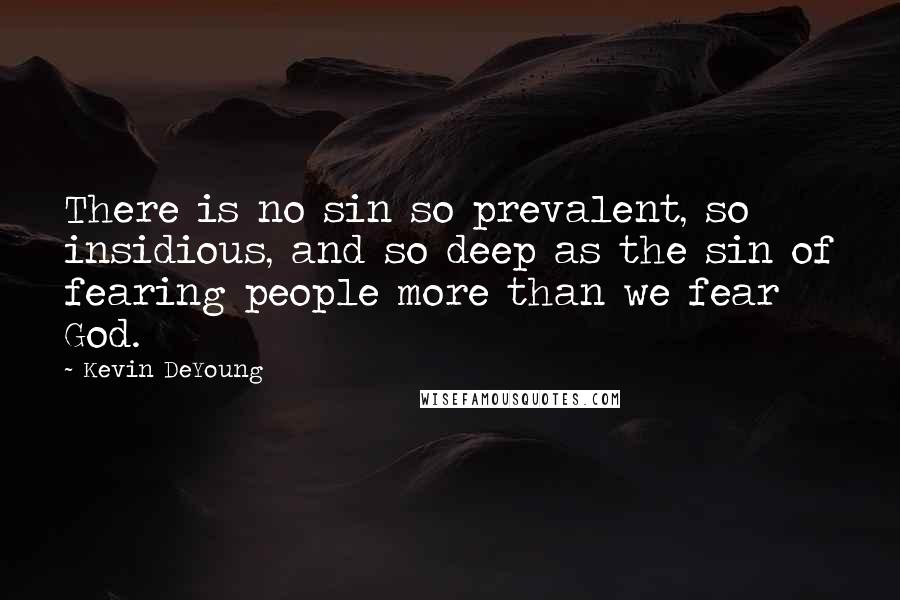 Kevin DeYoung Quotes: There is no sin so prevalent, so insidious, and so deep as the sin of fearing people more than we fear God.