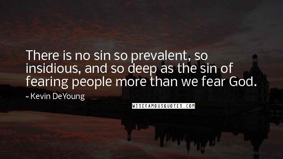 Kevin DeYoung Quotes: There is no sin so prevalent, so insidious, and so deep as the sin of fearing people more than we fear God.