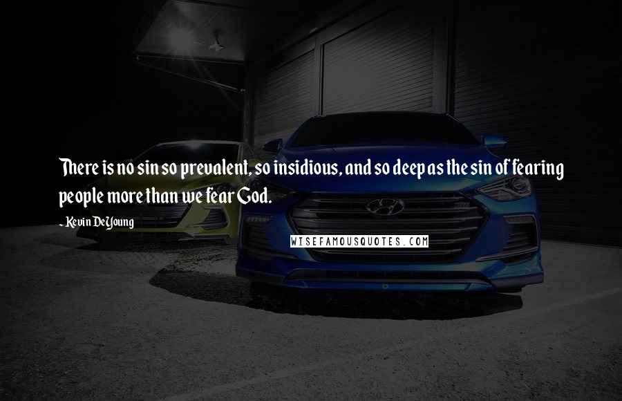 Kevin DeYoung Quotes: There is no sin so prevalent, so insidious, and so deep as the sin of fearing people more than we fear God.