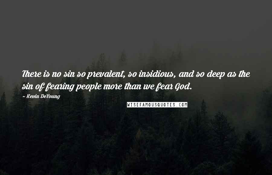 Kevin DeYoung Quotes: There is no sin so prevalent, so insidious, and so deep as the sin of fearing people more than we fear God.