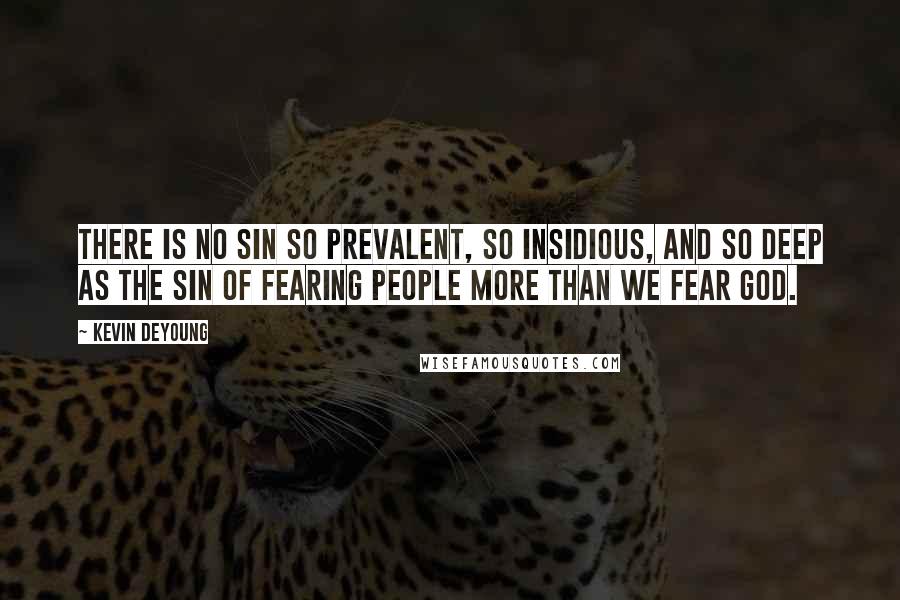 Kevin DeYoung Quotes: There is no sin so prevalent, so insidious, and so deep as the sin of fearing people more than we fear God.