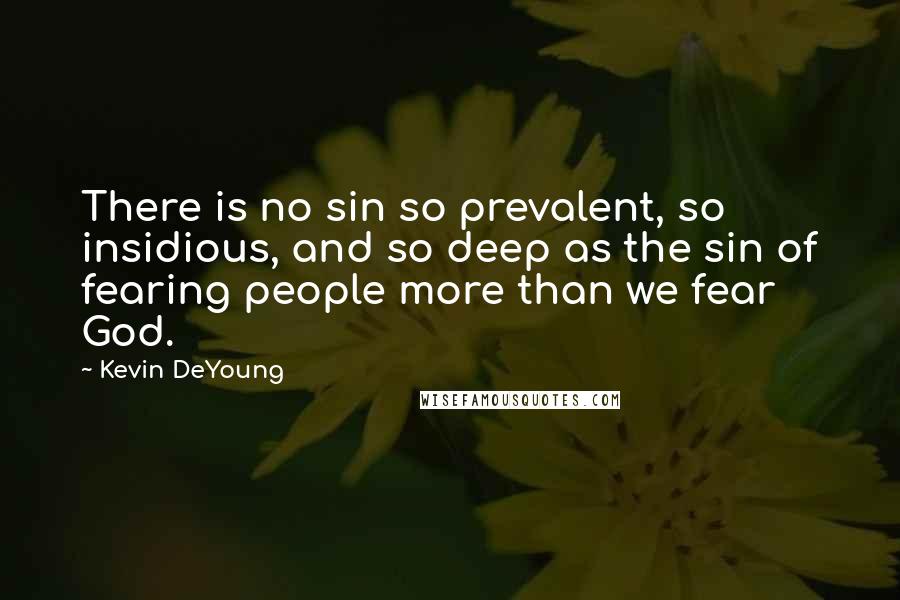 Kevin DeYoung Quotes: There is no sin so prevalent, so insidious, and so deep as the sin of fearing people more than we fear God.