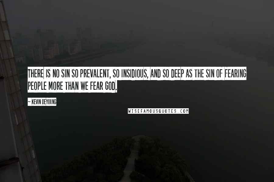 Kevin DeYoung Quotes: There is no sin so prevalent, so insidious, and so deep as the sin of fearing people more than we fear God.