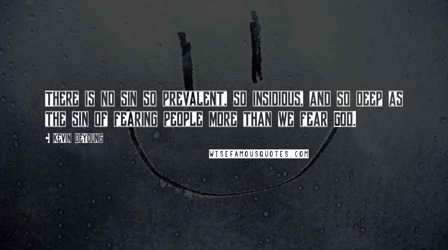 Kevin DeYoung Quotes: There is no sin so prevalent, so insidious, and so deep as the sin of fearing people more than we fear God.