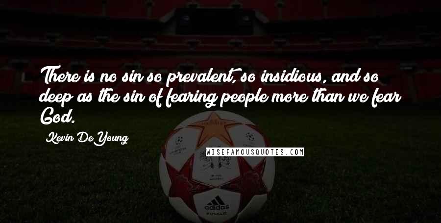 Kevin DeYoung Quotes: There is no sin so prevalent, so insidious, and so deep as the sin of fearing people more than we fear God.