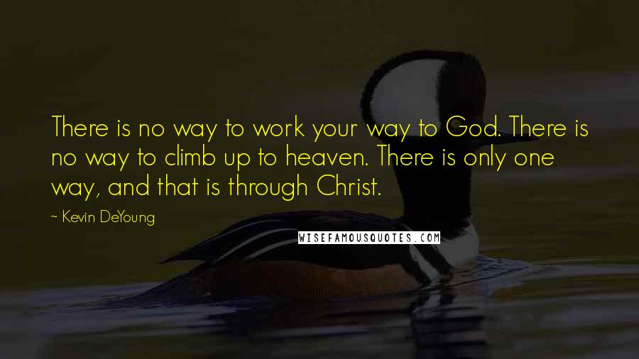 Kevin DeYoung Quotes: There is no way to work your way to God. There is no way to climb up to heaven. There is only one way, and that is through Christ.