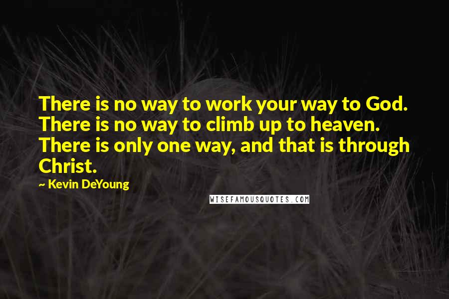 Kevin DeYoung Quotes: There is no way to work your way to God. There is no way to climb up to heaven. There is only one way, and that is through Christ.