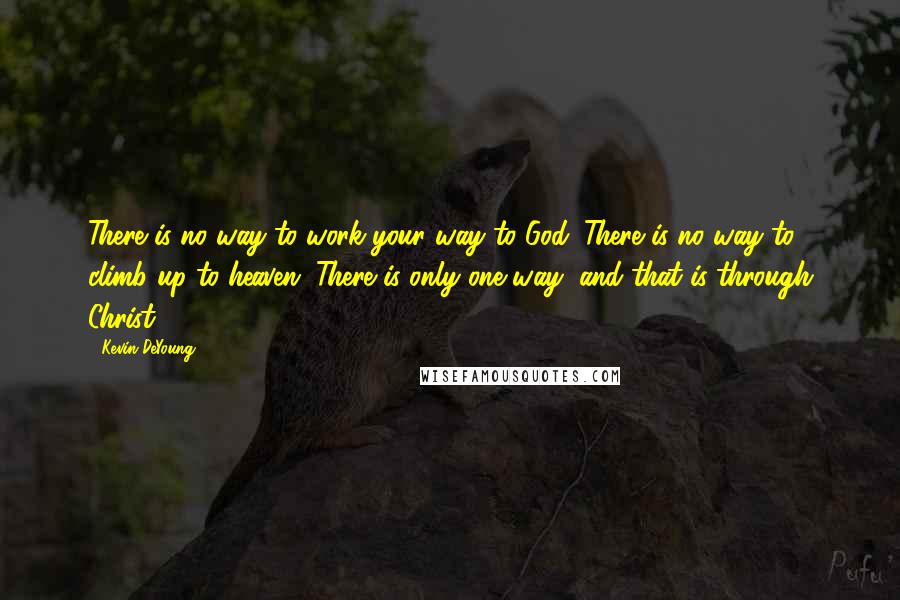 Kevin DeYoung Quotes: There is no way to work your way to God. There is no way to climb up to heaven. There is only one way, and that is through Christ.