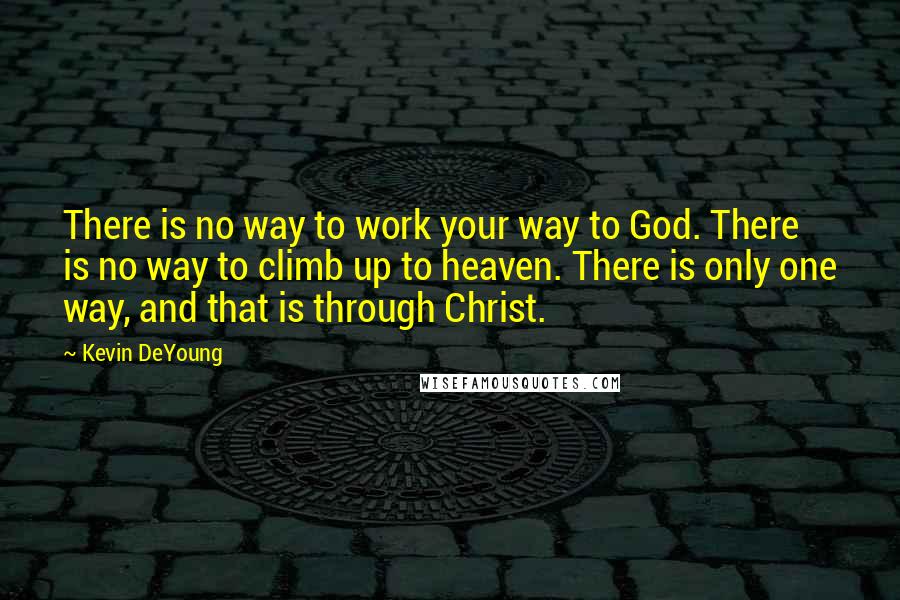 Kevin DeYoung Quotes: There is no way to work your way to God. There is no way to climb up to heaven. There is only one way, and that is through Christ.