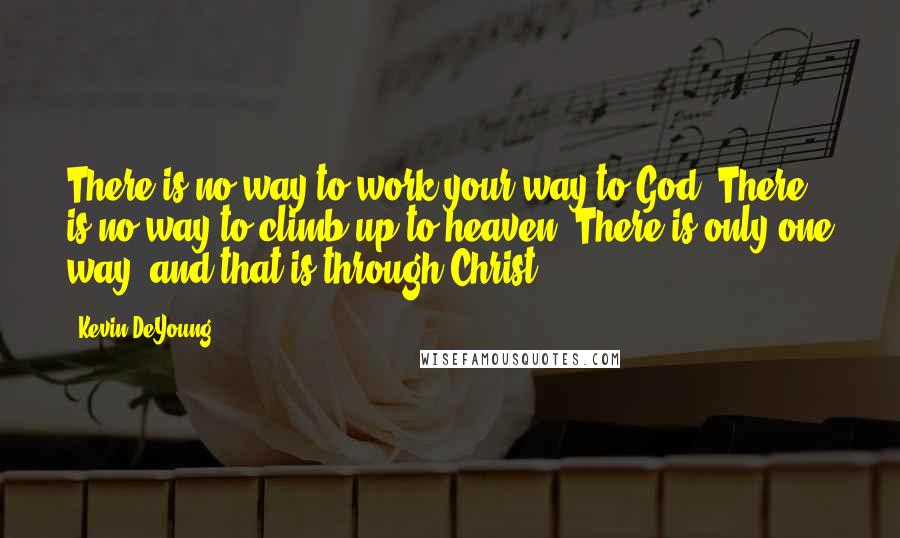 Kevin DeYoung Quotes: There is no way to work your way to God. There is no way to climb up to heaven. There is only one way, and that is through Christ.