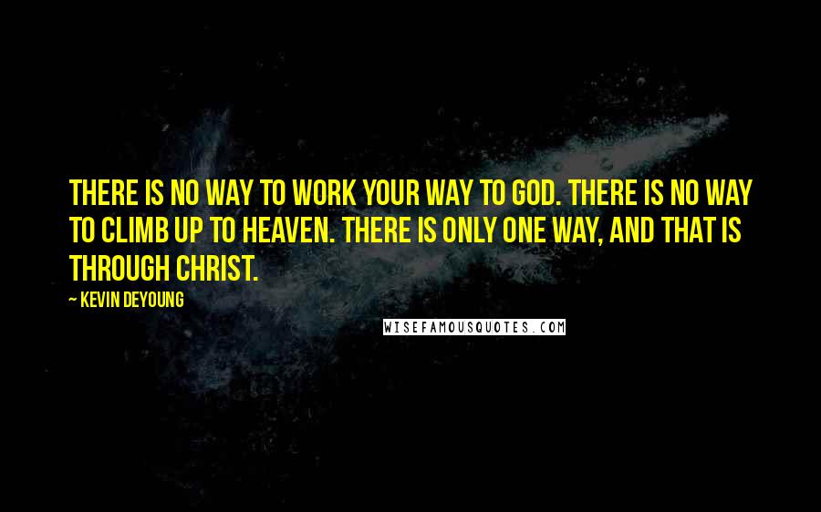 Kevin DeYoung Quotes: There is no way to work your way to God. There is no way to climb up to heaven. There is only one way, and that is through Christ.