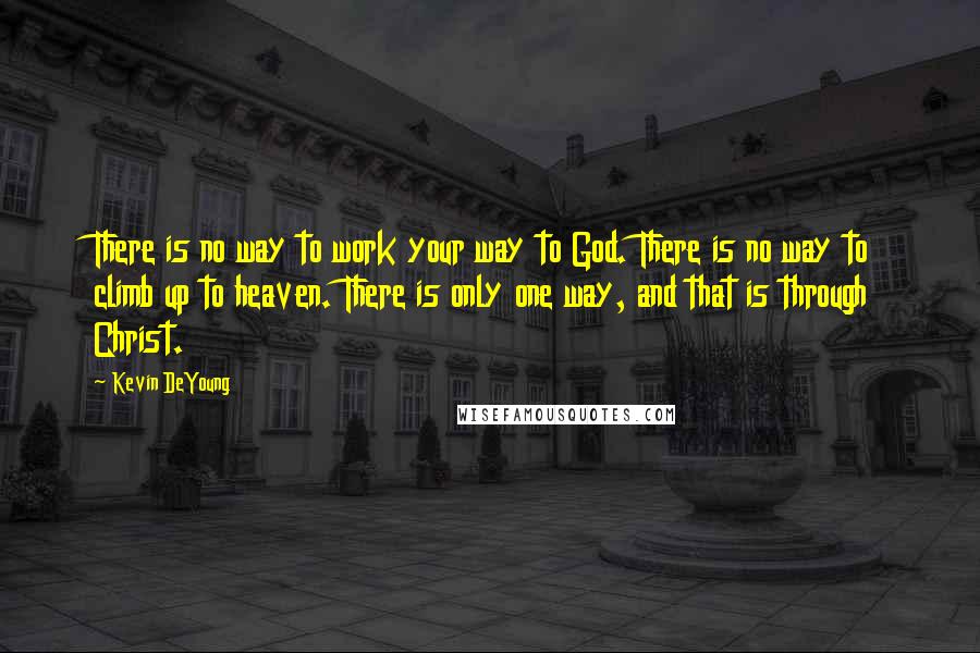 Kevin DeYoung Quotes: There is no way to work your way to God. There is no way to climb up to heaven. There is only one way, and that is through Christ.