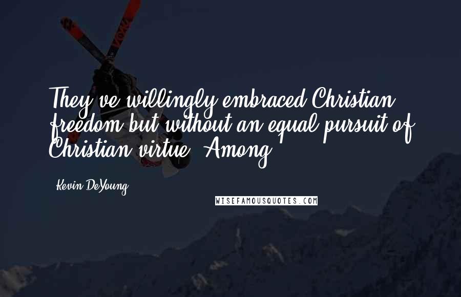 Kevin DeYoung Quotes: They've willingly embraced Christian freedom but without an equal pursuit of Christian virtue. Among