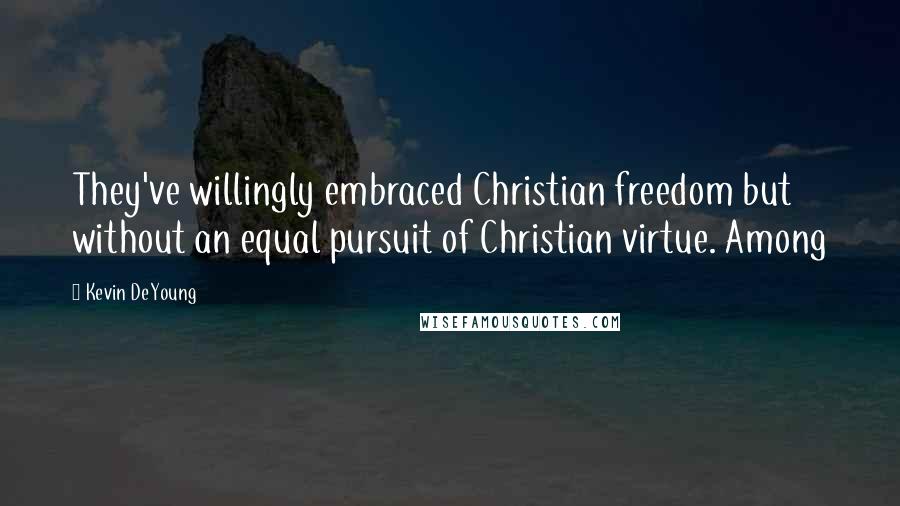 Kevin DeYoung Quotes: They've willingly embraced Christian freedom but without an equal pursuit of Christian virtue. Among