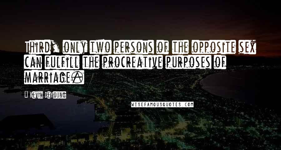 Kevin DeYoung Quotes: Third, only two persons of the opposite sex can fulfill the procreative purposes of marriage.