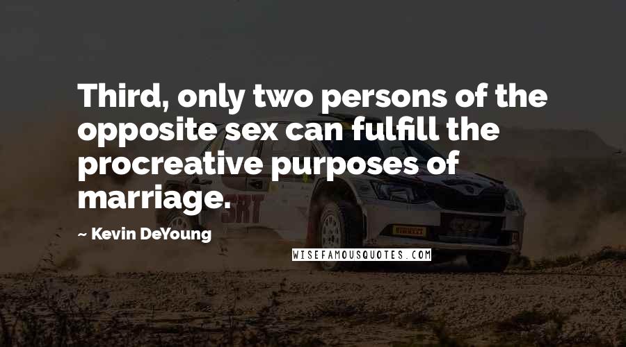 Kevin DeYoung Quotes: Third, only two persons of the opposite sex can fulfill the procreative purposes of marriage.