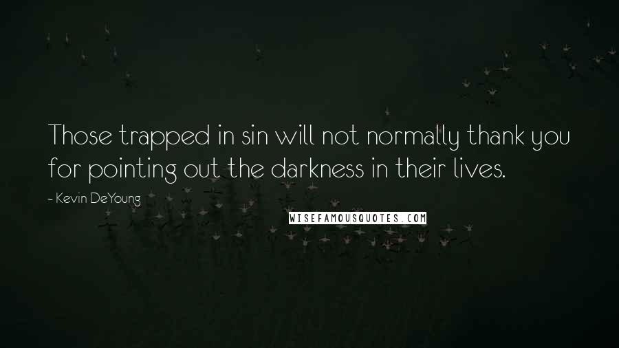 Kevin DeYoung Quotes: Those trapped in sin will not normally thank you for pointing out the darkness in their lives.