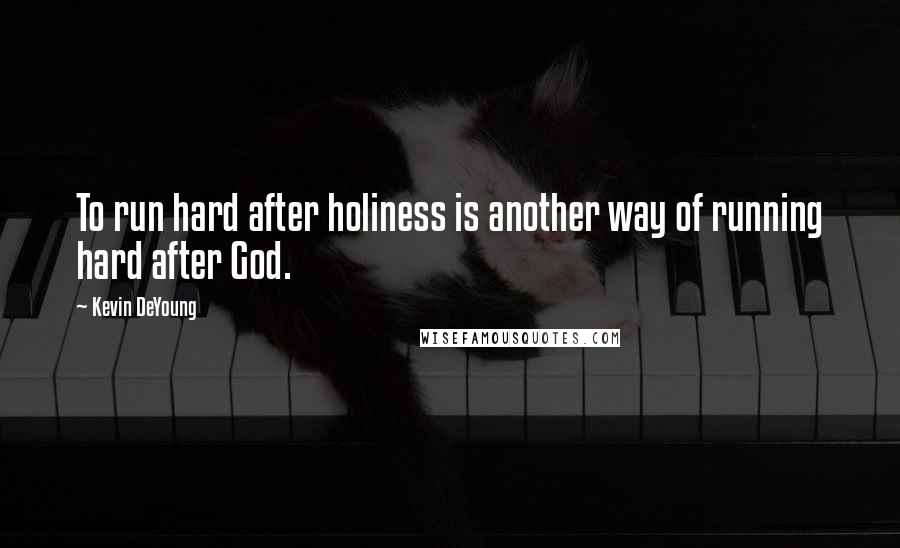 Kevin DeYoung Quotes: To run hard after holiness is another way of running hard after God.