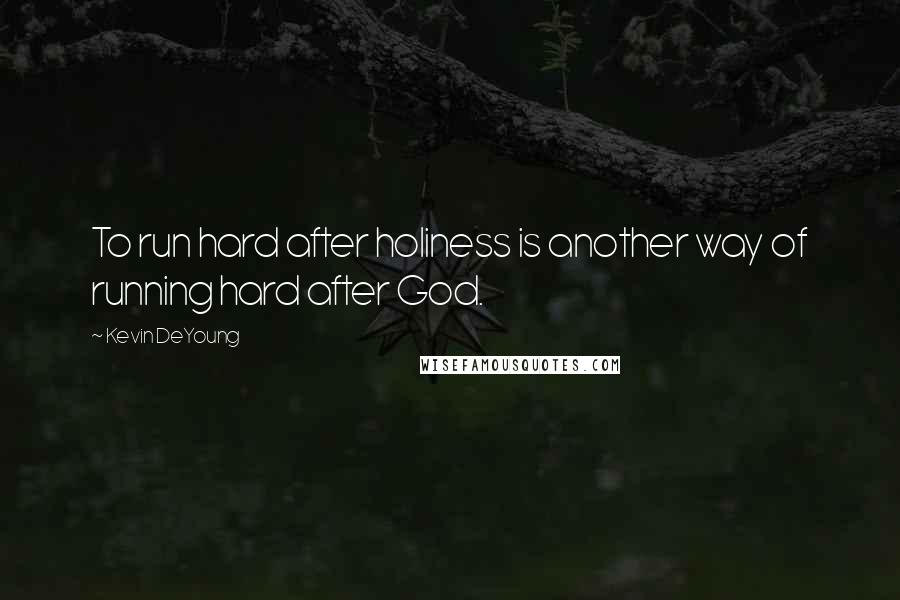 Kevin DeYoung Quotes: To run hard after holiness is another way of running hard after God.