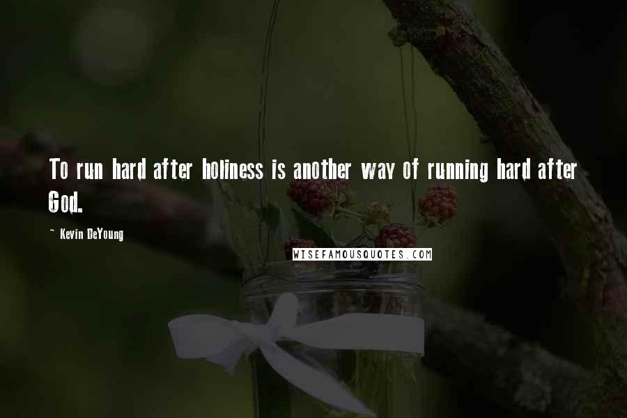 Kevin DeYoung Quotes: To run hard after holiness is another way of running hard after God.