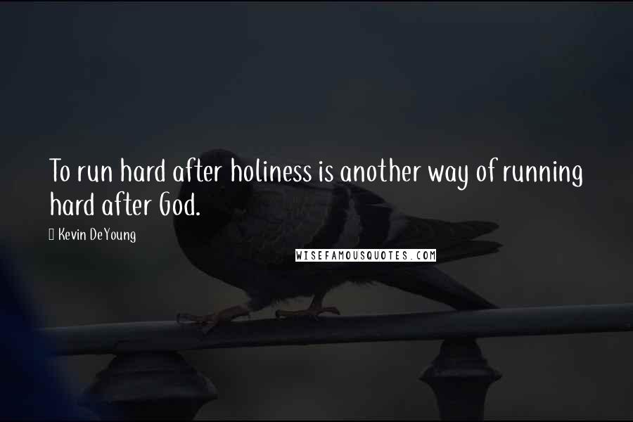 Kevin DeYoung Quotes: To run hard after holiness is another way of running hard after God.