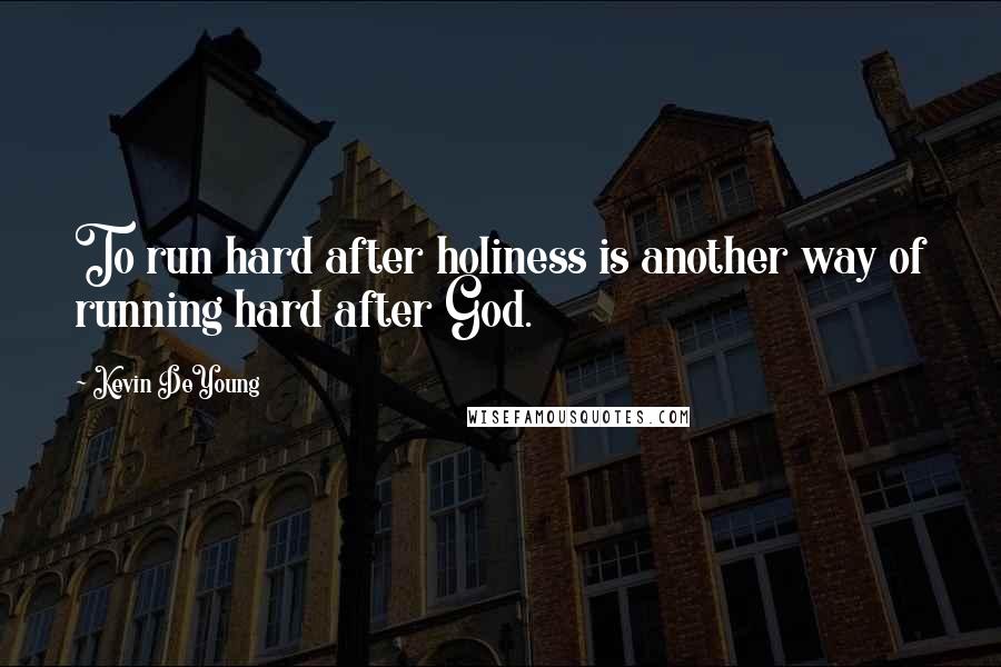 Kevin DeYoung Quotes: To run hard after holiness is another way of running hard after God.