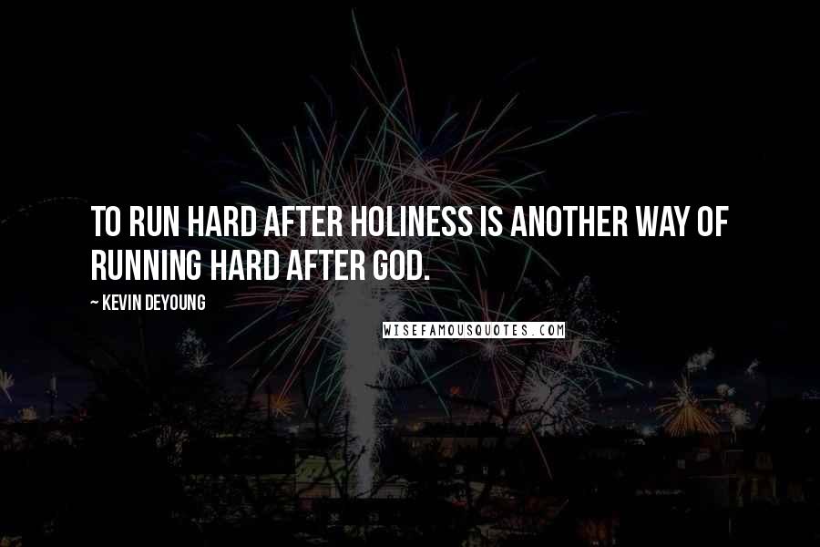 Kevin DeYoung Quotes: To run hard after holiness is another way of running hard after God.