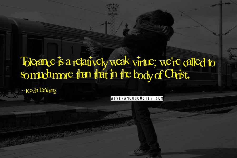 Kevin DeYoung Quotes: Tolerance is a relatively weak virtue; we're called to so much more than that in the body of Christ.
