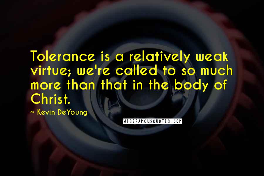 Kevin DeYoung Quotes: Tolerance is a relatively weak virtue; we're called to so much more than that in the body of Christ.