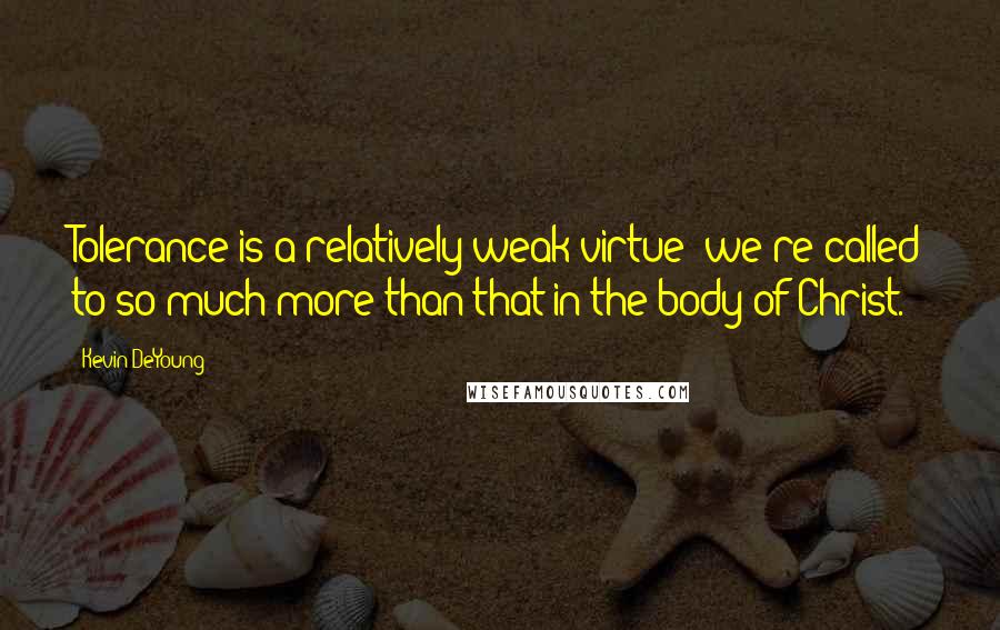 Kevin DeYoung Quotes: Tolerance is a relatively weak virtue; we're called to so much more than that in the body of Christ.