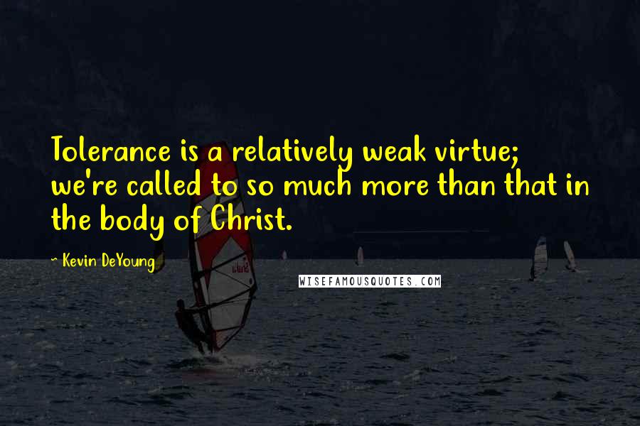 Kevin DeYoung Quotes: Tolerance is a relatively weak virtue; we're called to so much more than that in the body of Christ.
