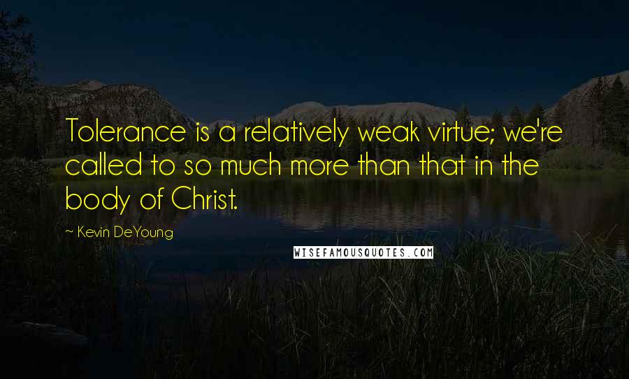 Kevin DeYoung Quotes: Tolerance is a relatively weak virtue; we're called to so much more than that in the body of Christ.
