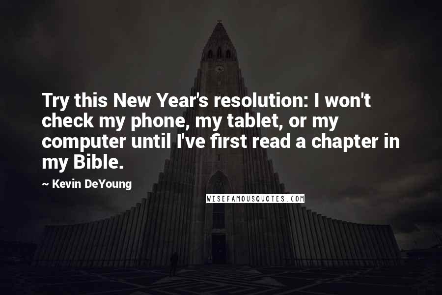 Kevin DeYoung Quotes: Try this New Year's resolution: I won't check my phone, my tablet, or my computer until I've first read a chapter in my Bible.