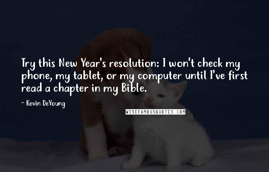 Kevin DeYoung Quotes: Try this New Year's resolution: I won't check my phone, my tablet, or my computer until I've first read a chapter in my Bible.