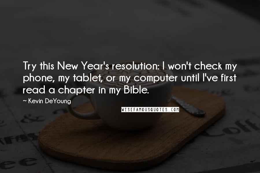 Kevin DeYoung Quotes: Try this New Year's resolution: I won't check my phone, my tablet, or my computer until I've first read a chapter in my Bible.