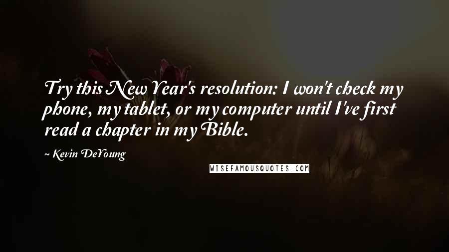 Kevin DeYoung Quotes: Try this New Year's resolution: I won't check my phone, my tablet, or my computer until I've first read a chapter in my Bible.